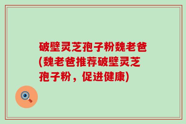 破壁灵芝孢子粉魏老爸(魏老爸推荐破壁灵芝孢子粉，促进健康)