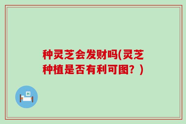 种灵芝会发财吗(灵芝种植是否有利可图？)
