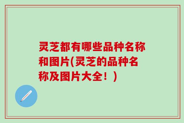 灵芝都有哪些品种名称和图片(灵芝的品种名称及图片大全！)