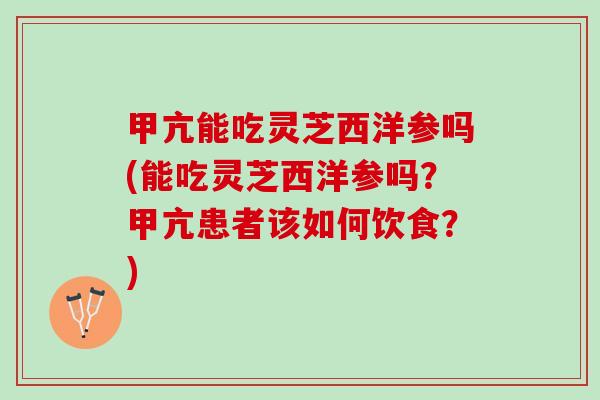 甲亢能吃灵芝西洋参吗(能吃灵芝西洋参吗？甲亢患者该如何饮食？)