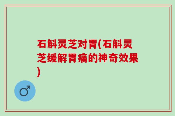 石斛灵芝对胃(石斛灵芝缓解胃痛的神奇效果)