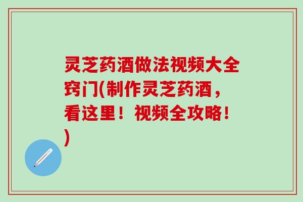灵芝药酒做法视频大全窍门(制作灵芝药酒，看这里！视频全攻略！)