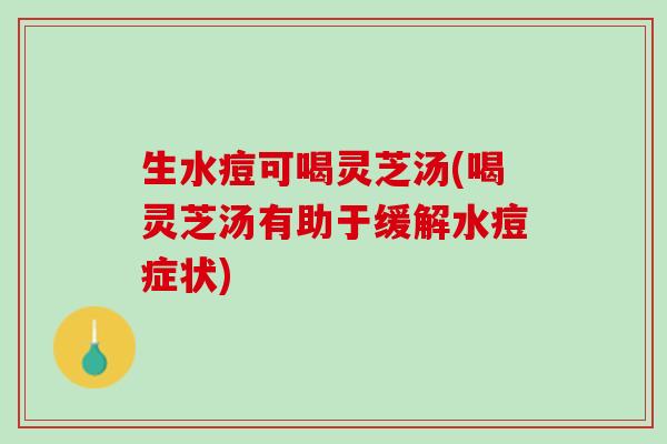 生水痘可喝灵芝汤(喝灵芝汤有助于缓解水痘症状)