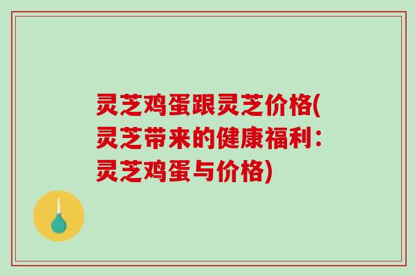 灵芝鸡蛋跟灵芝价格(灵芝带来的健康福利：灵芝鸡蛋与价格)