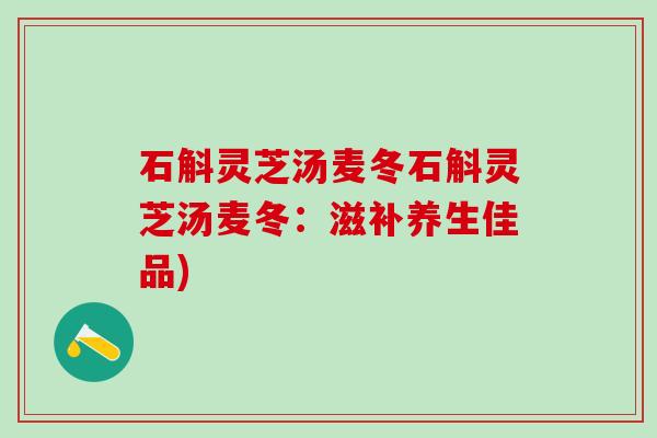 石斛灵芝汤麦冬石斛灵芝汤麦冬：滋补养生佳品)
