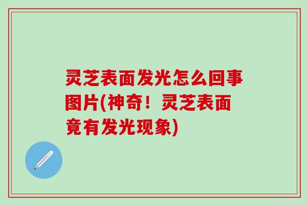 灵芝表面发光怎么回事图片(神奇！灵芝表面竟有发光现象)