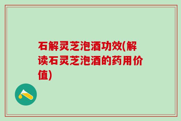 石解灵芝泡酒功效(解读石灵芝泡酒的药用价值)