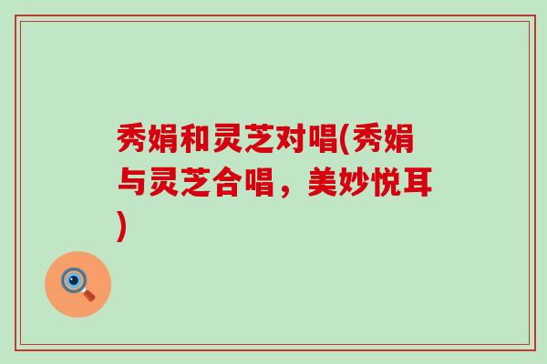秀娟和灵芝对唱(秀娟与灵芝合唱，美妙悦耳)