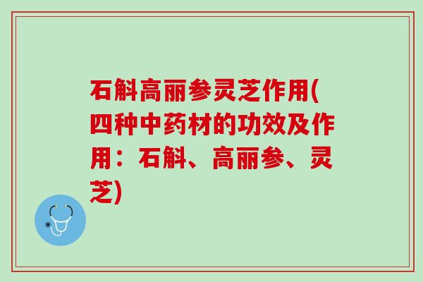石斛高丽参灵芝作用(四种中药材的功效及作用：石斛、高丽参、灵芝)