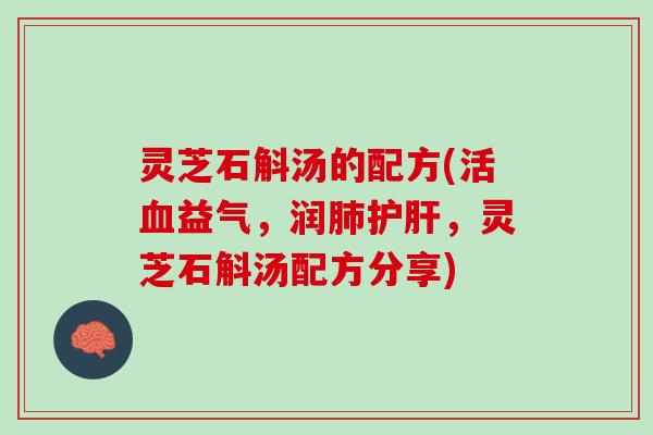 灵芝石斛汤的配方(活血益气，润肺护肝，灵芝石斛汤配方分享)