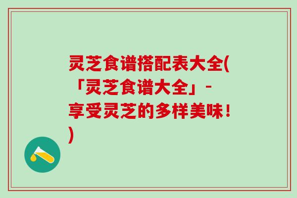 灵芝食谱搭配表大全(「灵芝食谱大全」- 享受灵芝的多样美味！)