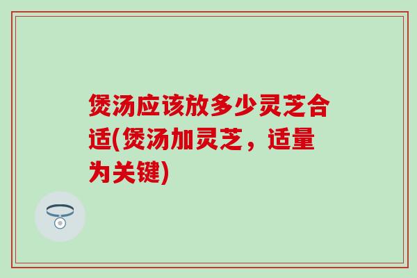 煲汤应该放多少灵芝合适(煲汤加灵芝，适量为关键)