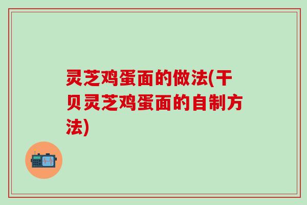灵芝鸡蛋面的做法(干贝灵芝鸡蛋面的自制方法)