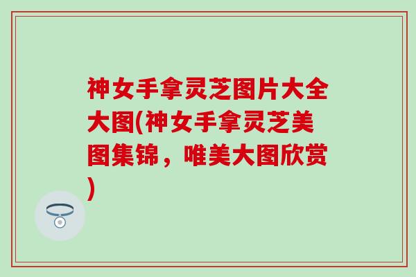 神女手拿灵芝图片大全大图(神女手拿灵芝美图集锦，唯美大图欣赏)