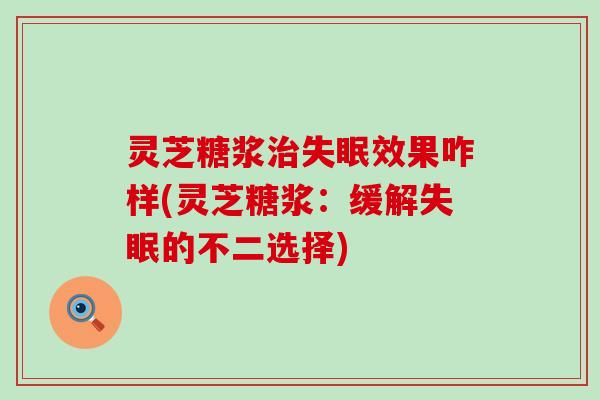 灵芝糖浆治失眠效果咋样(灵芝糖浆：缓解失眠的不二选择)