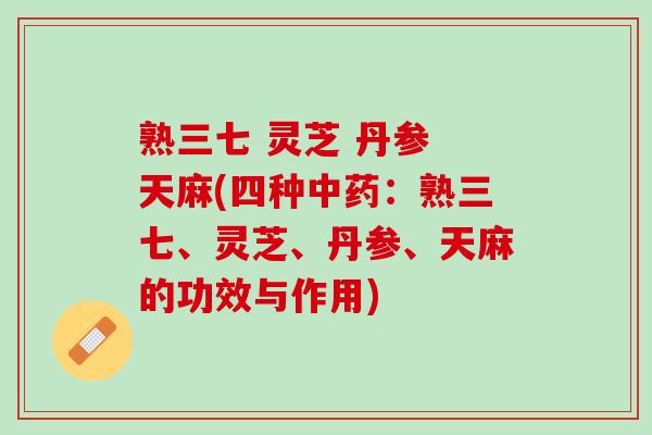 熟三七 灵芝 丹参 天麻(四种中药：熟三七、灵芝、丹参、天麻的功效与作用)