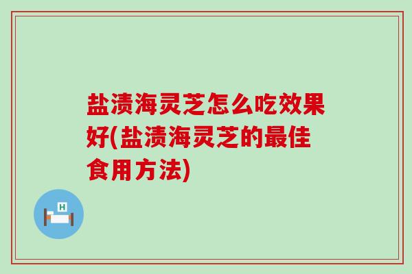 盐渍海灵芝怎么吃效果好(盐渍海灵芝的最佳食用方法)