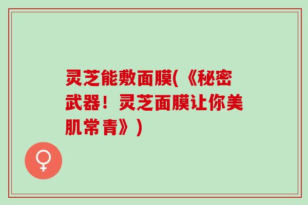 灵芝能敷面膜(《秘密武器！灵芝面膜让你美肌常青》)