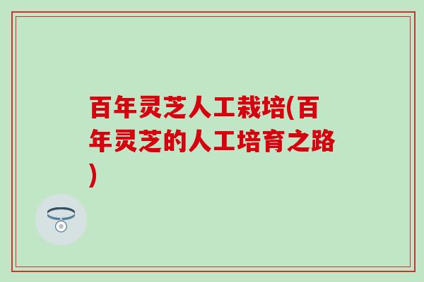 百年灵芝人工栽培(百年灵芝的人工培育之路)