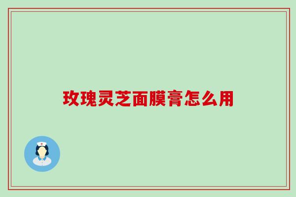 玫瑰灵芝面膜膏怎么用