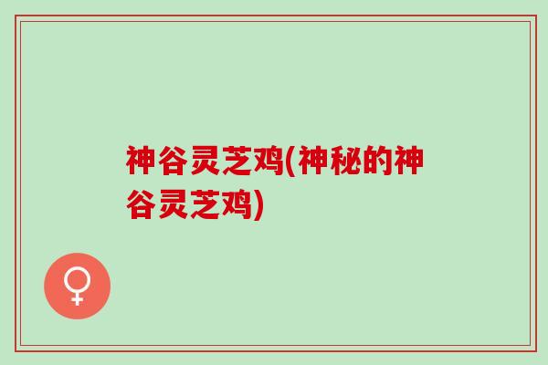 神谷灵芝鸡(神秘的神谷灵芝鸡)
