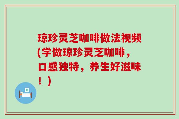 琼珍灵芝咖啡做法视频(学做琼珍灵芝咖啡，口感独特，养生好滋味！)