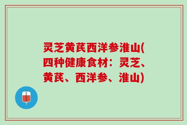 灵芝黄芪西洋参淮山(四种健康食材：灵芝、黄芪、西洋参、淮山)