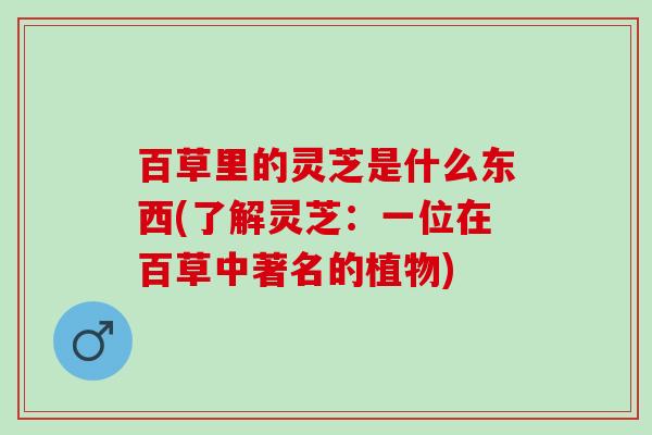 百草里的灵芝是什么东西(了解灵芝:一位在百草中著名的植物) 百草里的灵芝是什么东西(了解灵芝:一位在百草中著名的植物)