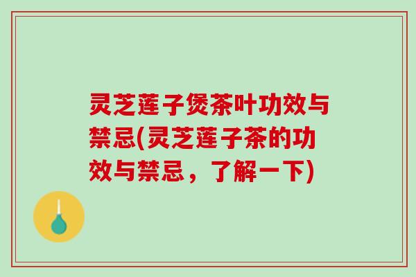 灵芝莲子煲茶叶功效与禁忌(灵芝莲子茶的功效与禁忌，了解一下)
