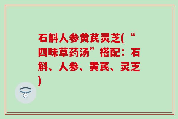 石斛人参黄芪灵芝(“四味草药汤”搭配：石斛、人参、黄芪、灵芝)