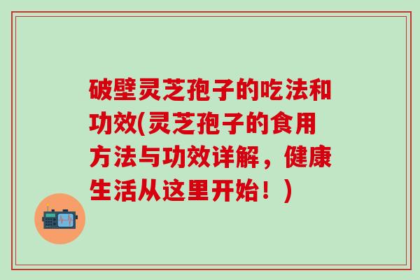 破壁灵芝孢子的吃法和功效(灵芝孢子的食用方法与功效详解，健康生活从这里开始！)