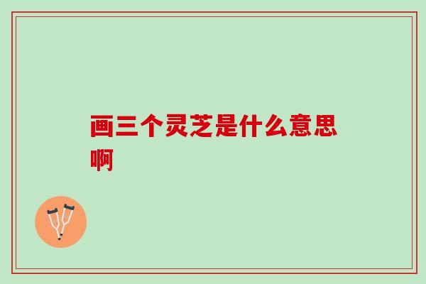 画三个灵芝是什么意思啊