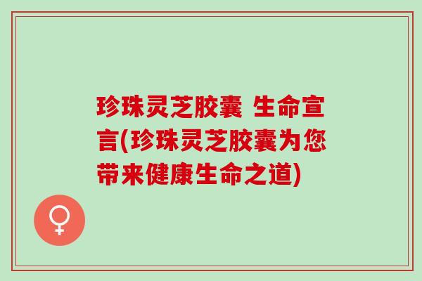 珍珠灵芝胶囊 生命宣言(珍珠灵芝胶囊为您带来健康生命之道)