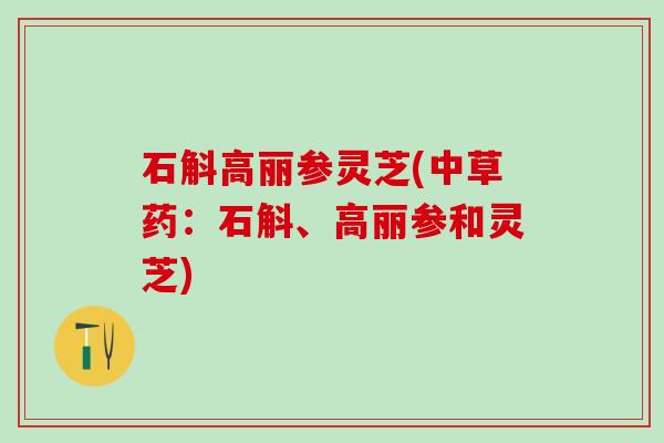 石斛高丽参灵芝(中草药：石斛、高丽参和灵芝)
