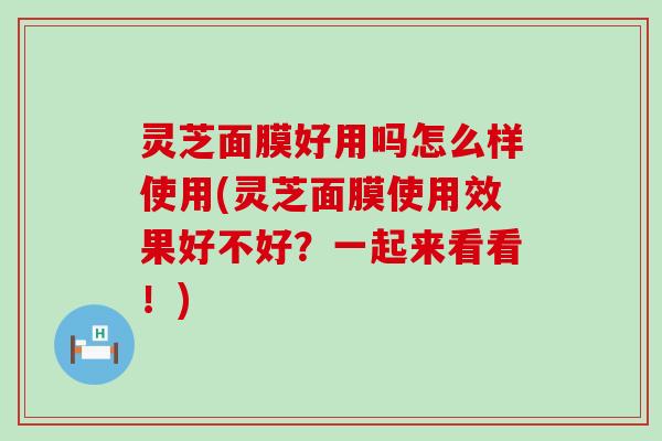 灵芝面膜好用吗怎么样使用(灵芝面膜使用效果好不好？一起来看看！)