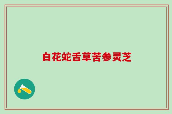 白花蛇舌草苦参灵芝 白花蛇舌草苦参灵芝
