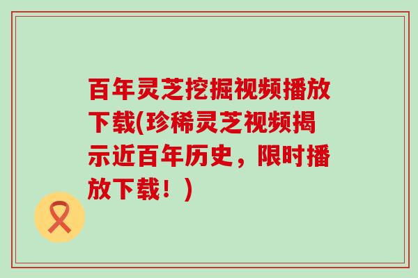 百年灵芝挖掘视频播放下载(珍稀灵芝视频揭示近百年历史，限时播放下载！)