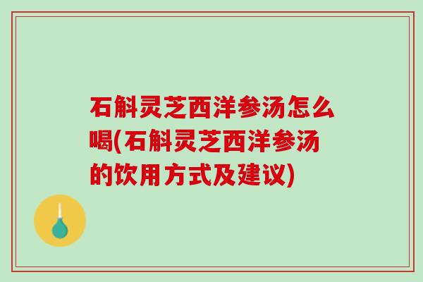 石斛灵芝西洋参汤怎么喝(石斛灵芝西洋参汤的饮用方式及建议)
