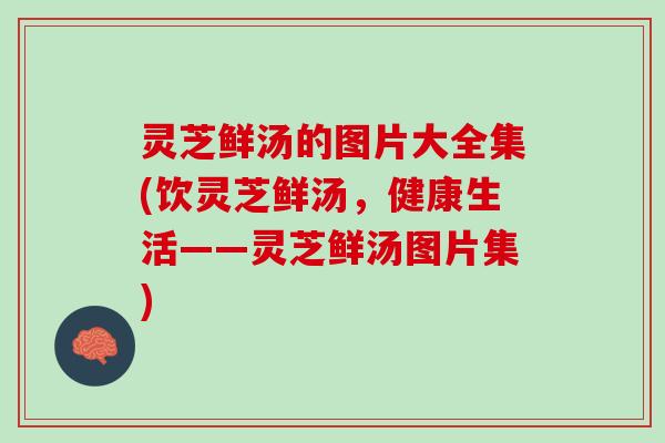 灵芝鲜汤的图片大全集(饮灵芝鲜汤，健康生活——灵芝鲜汤图片集)