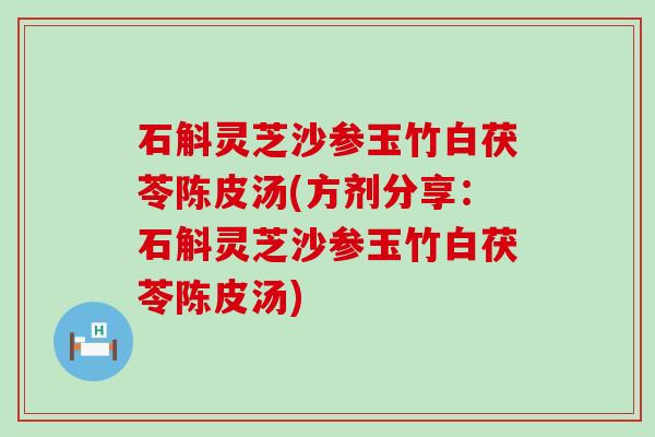 石斛灵芝沙参玉竹白茯苓陈皮汤(方剂分享：石斛灵芝沙参玉竹白茯苓陈皮汤)