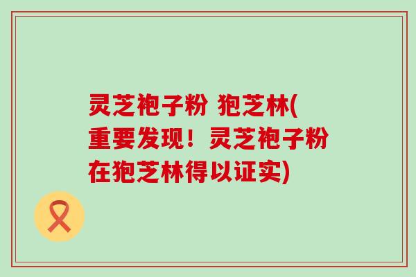 灵芝袍子粉 狍芝林(重要发现！灵芝袍子粉在狍芝林得以证实)