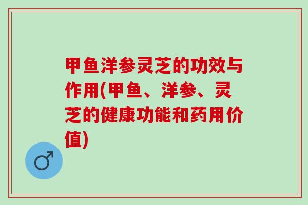 甲鱼洋参灵芝的功效与作用(甲鱼、洋参、灵芝的健康功能和药用价值)