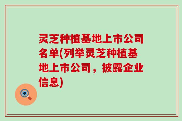 灵芝种植基地上市公司名单(列举灵芝种植基地上市公司，披露企业信息)
