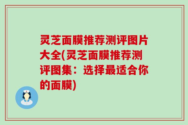 灵芝面膜推荐测评图片大全(灵芝面膜推荐测评图集：选择最适合你的面膜)