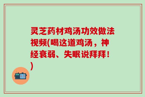 灵芝药材鸡汤功效做法视频(喝这道鸡汤，神经衰弱、失眠说拜拜！)