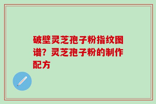 破壁灵芝孢子粉指纹图谱？灵芝孢子粉的制作配方