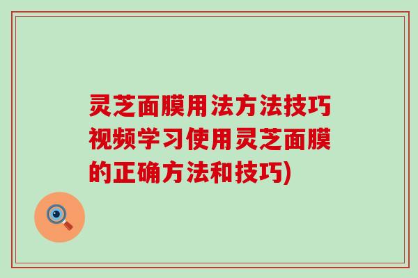 灵芝面膜用法方法技巧视频学习使用灵芝面膜的正确方法和技巧)