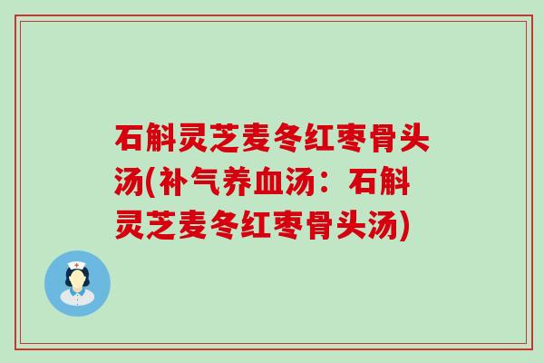 石斛灵芝麦冬红枣骨头汤(补气养血汤：石斛灵芝麦冬红枣骨头汤)