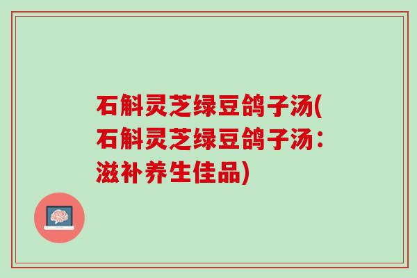石斛灵芝绿豆鸽子汤(石斛灵芝绿豆鸽子汤：滋补养生佳品)