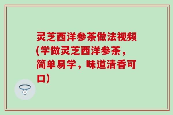 灵芝西洋参茶做法视频(学做灵芝西洋参茶，简单易学，味道清香可口)